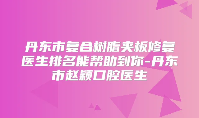 丹东市复合树脂夹板修复医生排名能帮助到你-丹东市赵颖口腔医生