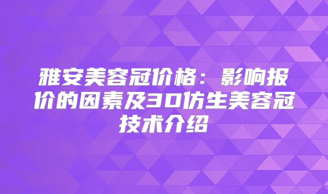 雅安美容冠价格：影响报价的因素及3D仿生美容冠技术介绍