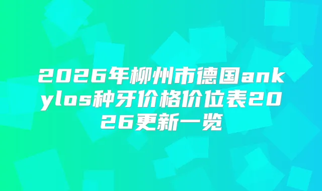 2026年柳州市德国ankylos种牙价格价位表2026更新一览