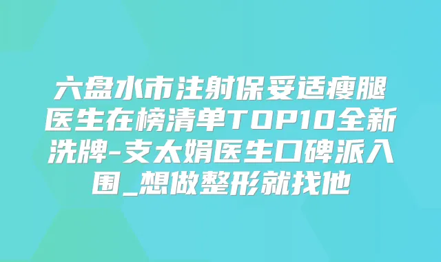 六盘水市注射瘦腿医生在榜清单TOP10全新洗牌-支太娟医生口碑派入围_想做整形就找他