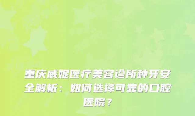 重庆威妮医疗美容诊所种牙安全解析：如何选择可靠的口腔医院？