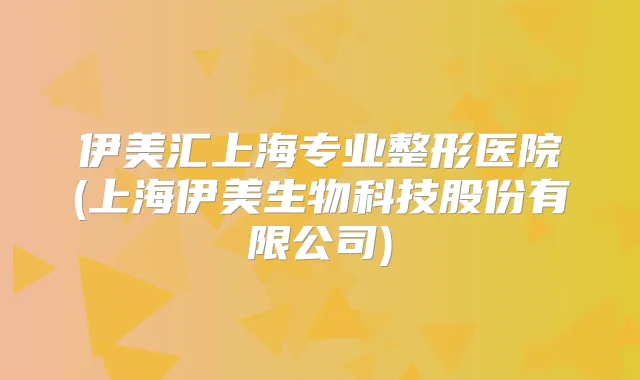 伊美汇上海专业整形医院(上海伊美生物科技股份有限公司)