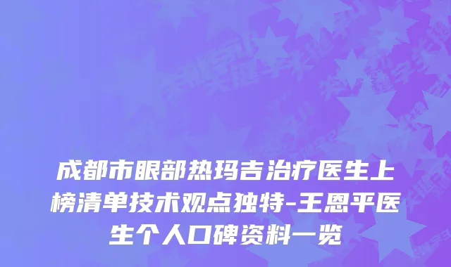 成都市眼部热玛吉医生上榜清单技术观点独特-王恩平医生个人口碑资料一览