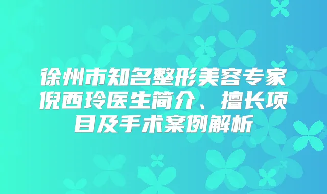 徐州市知名整形美容专家倪西玲医生简介、擅长项目及手术案例解析