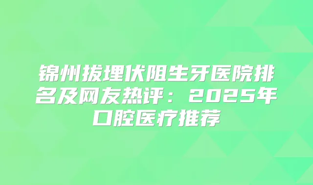 锦州拔埋伏阻生牙医院排名及网友热评：2025年口腔医疗推荐