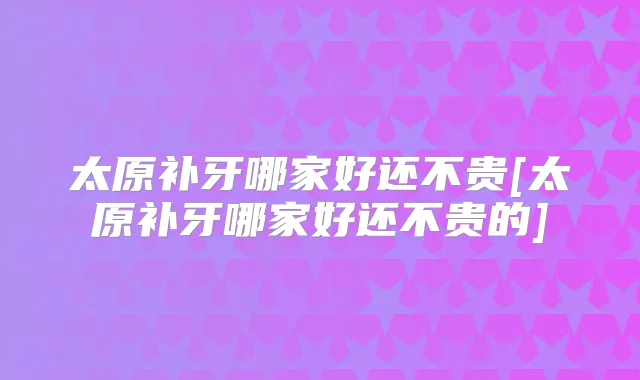 太原补牙哪家好还不贵[太原补牙哪家好还不贵的]