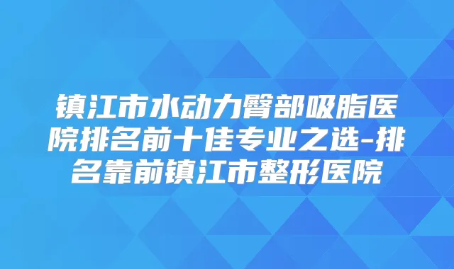 title="镇江市水动力臀部吸脂医院排名前十佳专业之选-排名靠前镇江市整形医院"