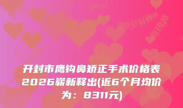 开封市鹰钩鼻矫正手术价格表2026崭新释出(近6个月均价为：8311元)