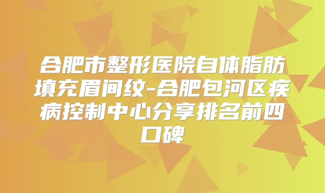 合肥市整形医院自体脂肪填充眉间纹-合肥包河区疾病控制中心分享排名前四口碑