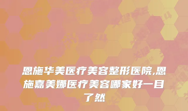 恩施华美医疗美容整形医院,恩施嘉美娜医疗美容哪家好一目了然