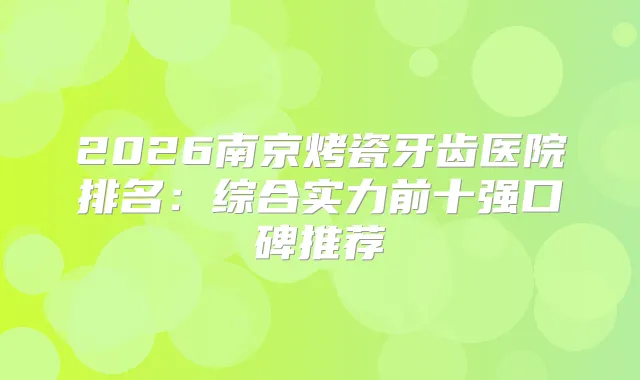 2026南京烤瓷牙齿医院排名：综合实力前十强口碑推荐