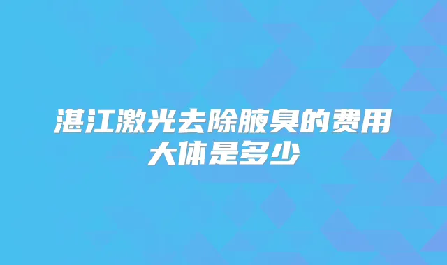 湛江激光去除腋臭的费用大体是多少