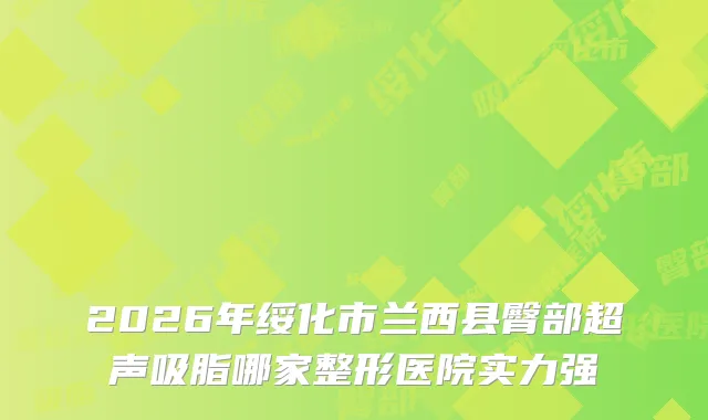 2026年绥化市兰西县臀部超声吸脂哪家整形医院实力强