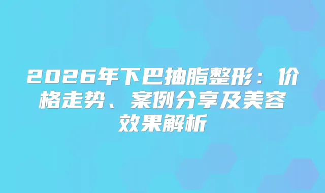 2026年下巴抽脂整形：价格走势、案例分享及美容效果解析