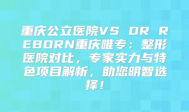 重庆公立医院VS DR REBORN重庆唯专：整形医院对比，专家实力与特色项目解析，助您明智选择！