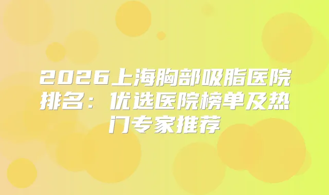 2026上海胸部吸脂医院排名：优选医院榜单及热门专家推荐