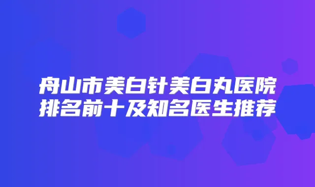舟山市美白针美白丸医院排名前十及知名医生推荐