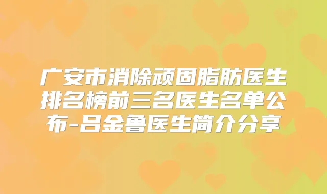 广安市消除顽固脂肪医生排名榜前三名医生名单公布-吕金鲁医生简介分享