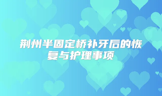 荆州半固定桥补牙后的恢复与护理事项