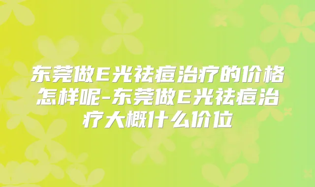 东莞做E光祛痘的价格怎样呢-东莞做E光祛痘大概什么价位