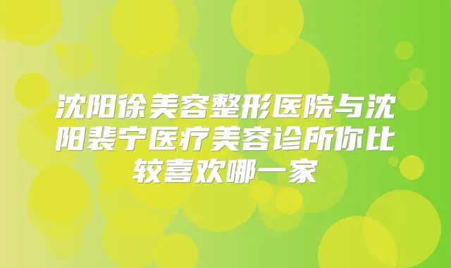 沈阳徐美容整形医院与沈阳裴宁医疗美容诊所你比较喜欢哪一家