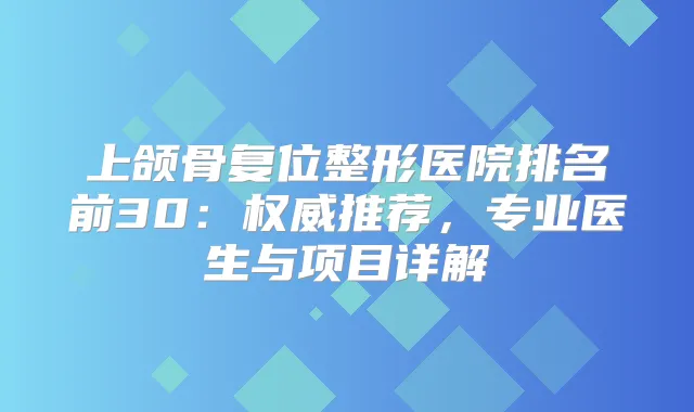 上颌骨复位整形医院排名前30：推荐，专业医生与项目详解