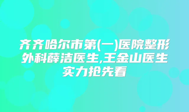 齐齐哈尔市第(一)医院整形外科薛洁医生,王金山医生实力抢先看