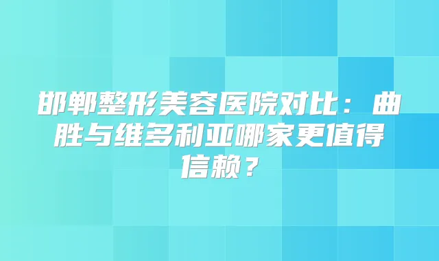 邯郸整形美容医院对比：曲胜与维多利亚哪家更值得信赖？