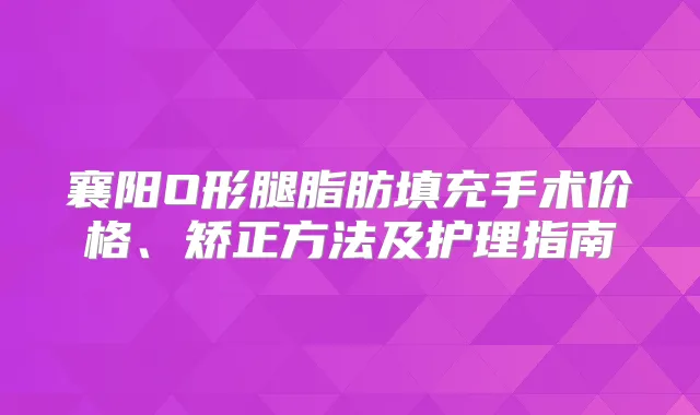 襄阳O形腿脂肪填充手术价格、矫正方法及护理指南