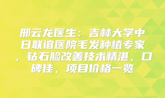 邢云龙医生：吉林大学中日联谊医院毛发种植专家，钻石脸技术精湛，口碑佳，项目价格一览