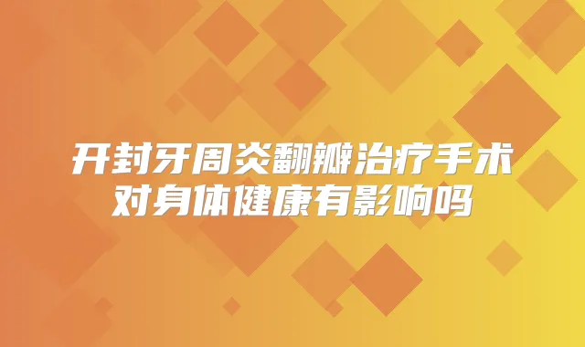 开封牙周炎翻瓣手术对身体健康有影响吗