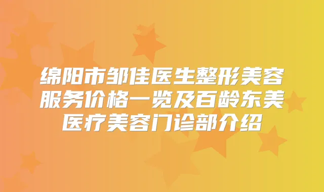 绵阳市邹佳医生整形美容服务价格一览及百龄东美医疗美容门诊部介绍
