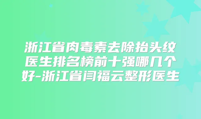浙江省去除抬头纹医生排名榜前十强哪几个好-浙江省闫福云整形医生