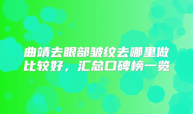 曲靖去眼部皱纹去哪里做比较好，汇总口碑榜一览