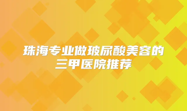 珠海专业做玻尿酸美容的三甲医院推荐