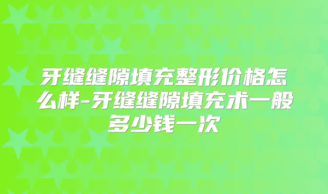 牙缝缝隙填充整形价格怎么样-牙缝缝隙填充术一般多少钱一次