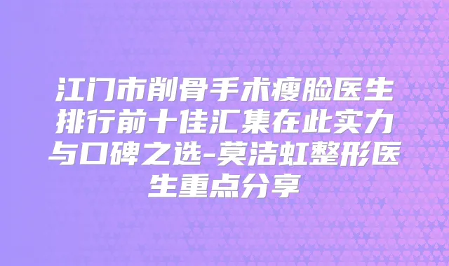 江门市削骨手术瘦脸医生排行前十佳汇集在此实力与口碑之选-莫洁虹整形医生重点分享