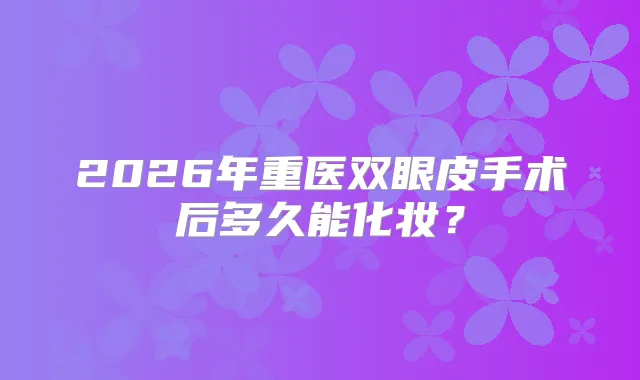 2026年重医双眼皮手术后多久能化妆?