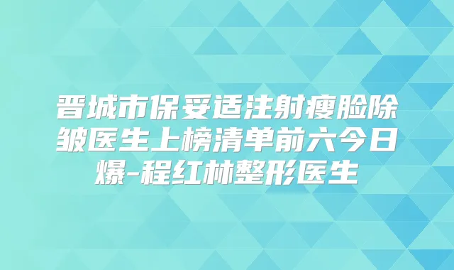 晋城市注射瘦脸除皱医生上榜清单前六今日爆-程红林整形医生
