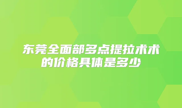 东莞全面部多点提拉术术的价格具体是多少