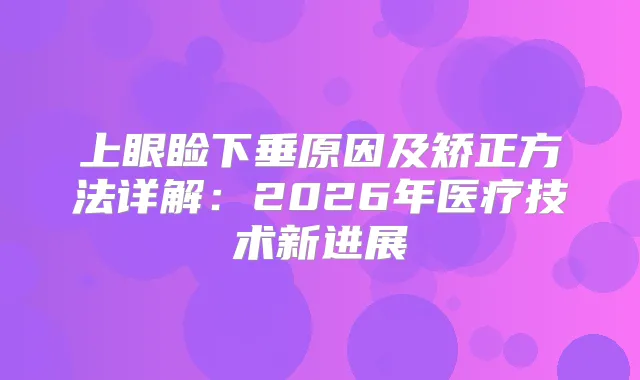 上眼睑下垂原因及矫正方法详解：2026年医疗技术新进展
