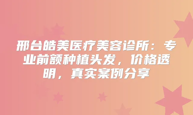 邢台皓美医疗美容诊所：专业前额种植头发，价格透明，真实案例分享