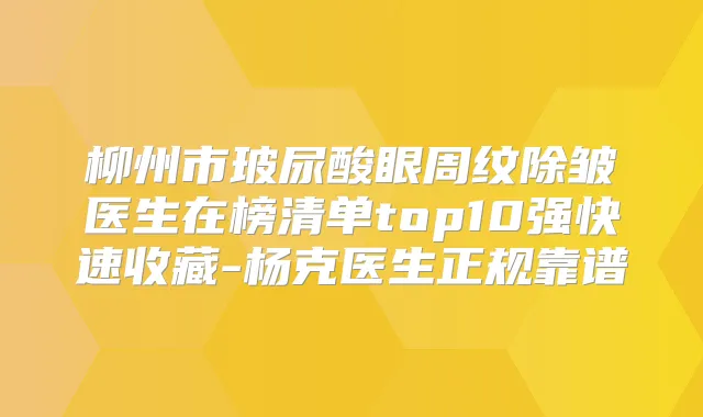 柳州市玻尿酸眼周纹除皱医生在榜清单top10强快速收藏-杨克医生正规靠谱