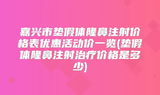嘉兴市垫假体隆鼻注射价格表优惠活动价一览(垫假体隆鼻注射价格是多少)