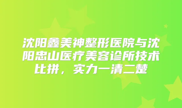 沈阳鑫美神整形医院与沈阳忠山医疗美容诊所技术比拼，实力一清二楚