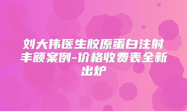 刘大伟医生胶原蛋白注射丰额案例-价格收费表全新出炉