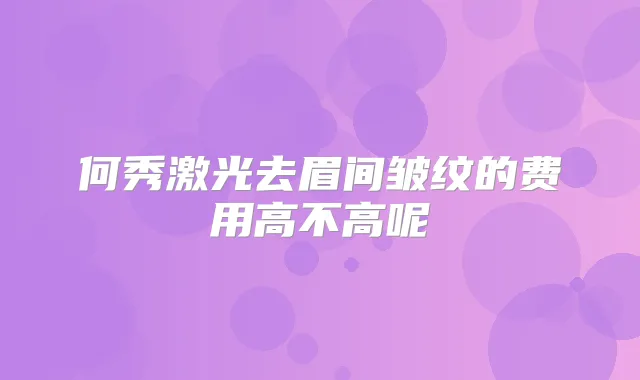 何秀激光去眉间皱纹的费用高不高呢