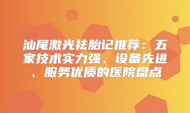 汕尾激光祛胎记推荐：五家技术实力强、设备先进、服务优质的医院盘点
