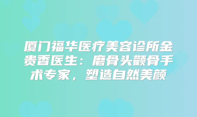 厦门福华医疗美容诊所金贵香医生:磨骨头颧骨手术专家,塑造自然美颜