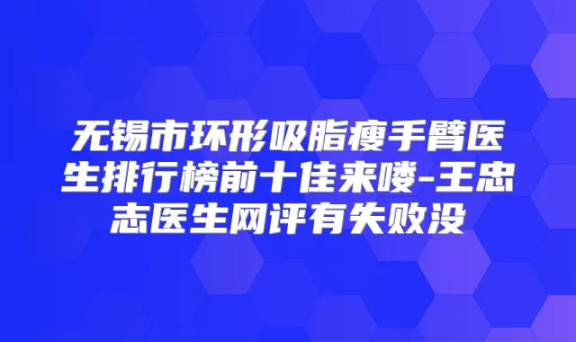 无锡市环形吸脂瘦手臂医生排行榜前十佳来喽-王忠志医生网评有失败没
